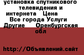 установка спутникового телевидения и интернета › Цена ­ 500 - Все города Услуги » Другие   . Оренбургская обл.